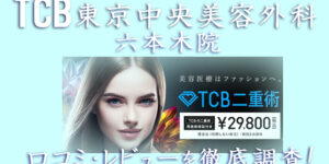 【口コミ評判は？】TCB東京中央美容外科 六本木院のレビューを徹底調査した結果！