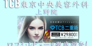 【口コミ評判は？】TCB東京中央美容外科 上野院のレビューを徹底調査した結果！